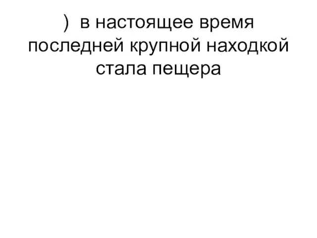 ) в настоящее время последней крупной находкой стала пещера