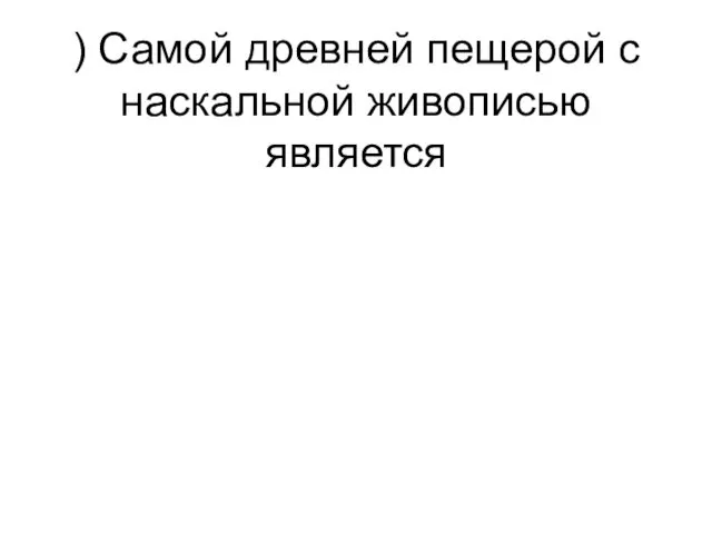 ) Самой древней пещерой с наскальной живописью является