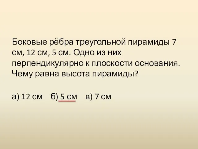 Боковые рёбра треугольной пирамиды 7 см, 12 см, 5 см.