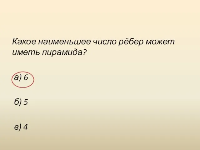 Какое наименьшее число рёбер может иметь пирамида? а) 6 б) 5 в) 4