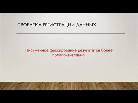 ПРОБЛЕМА РЕГИСТРАЦИИ ДАННЫХ Письменное фиксирование результатов более предпочтительно!