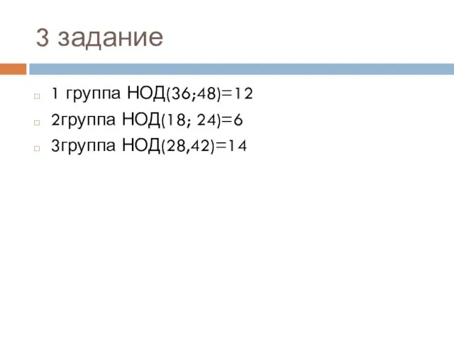 3 задание 1 группа НОД(36;48)=12 2группа НОД(18; 24)=6 3группа НОД(28,42)=14