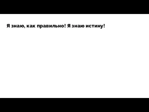 Я знаю, как правильно! Я знаю истину!