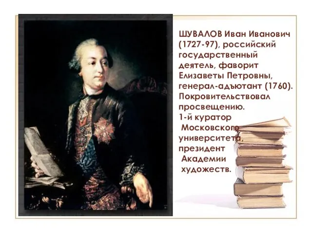 ШУВАЛОВ Иван Иванович (1727-97), российский государственный деятель, фаворит Елизаветы Петровны, генерал-адъютант (1760). Покровительствовал