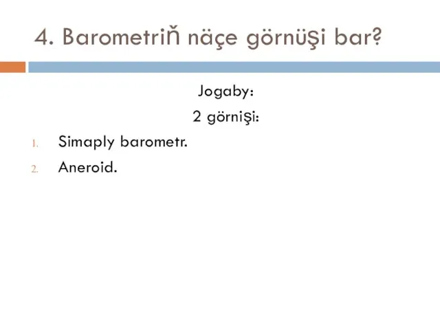 4. Barometriň näçe görnüşi bar? Jogaby: 2 görnişi: Simaply barometr. Aneroid.