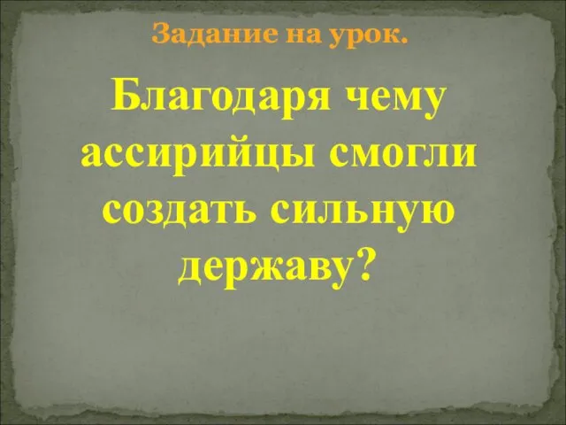 Задание на урок. Благодаря чему ассирийцы смогли создать сильную державу?