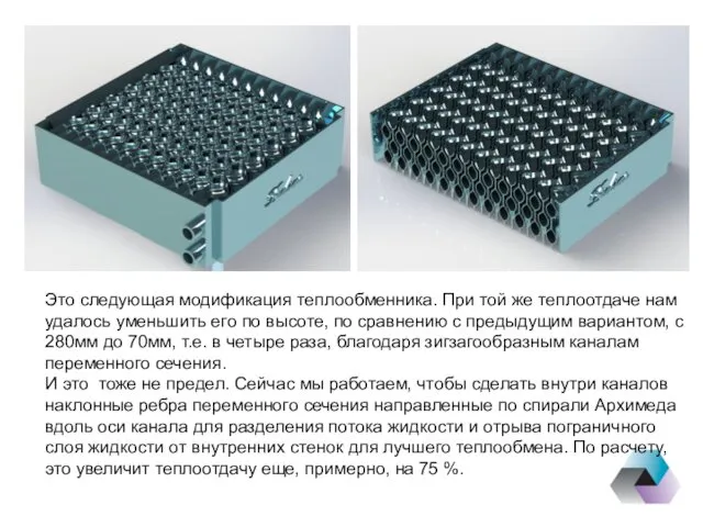 Это следующая модификация теплообменника. При той же теплоотдаче нам удалось уменьшить его по