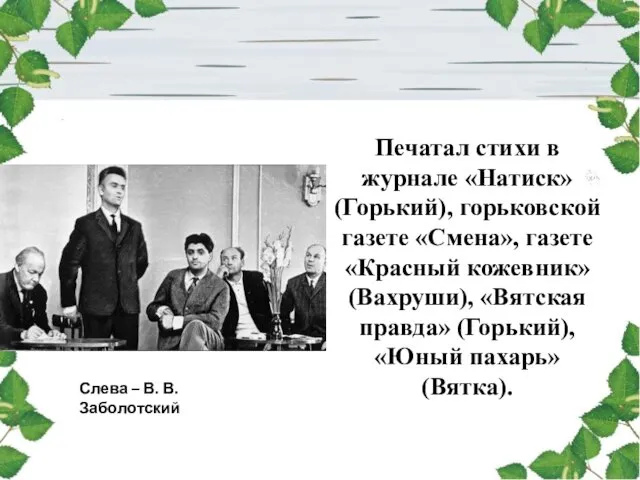 Печатал стихи в журнале «Натиск» (Горький), горьковской газете «Смена», газете «Красный кожевник» (Вахруши),