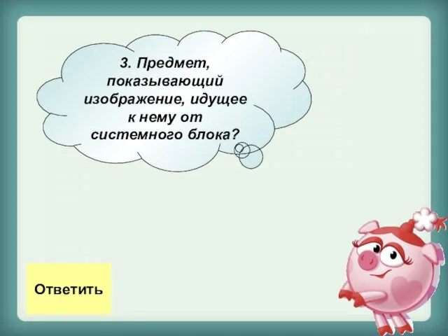 3. Предмет, показывающий изображение, идущее к нему от системного блока? Ответить