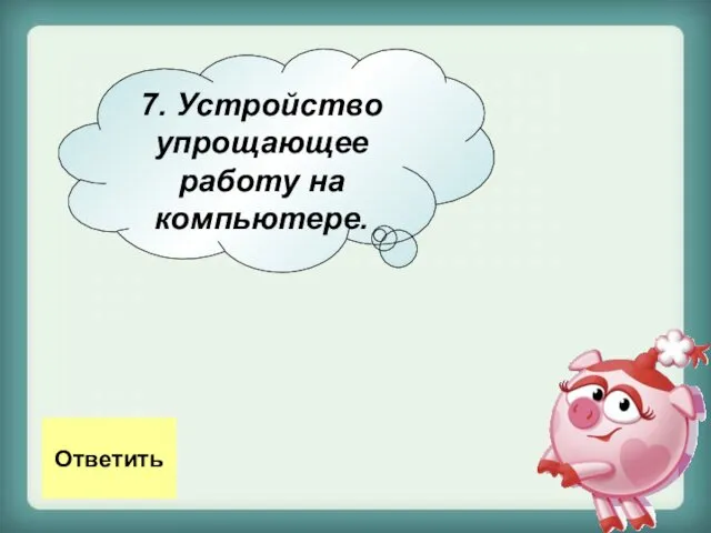 7. Устройство упрощающее работу на компьютере. Ответить