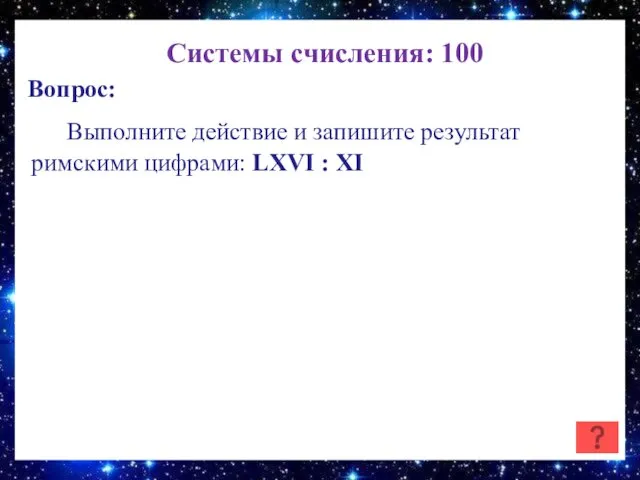 Системы счисления: 100 Вопрос: Выполните действие и запишите результат римскими цифрами: LXVI : XI