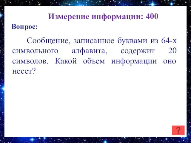 Измерение информации: 400 Вопрос: Сообщение, записанное буквами из 64-х символьного алфавита, содержит 20