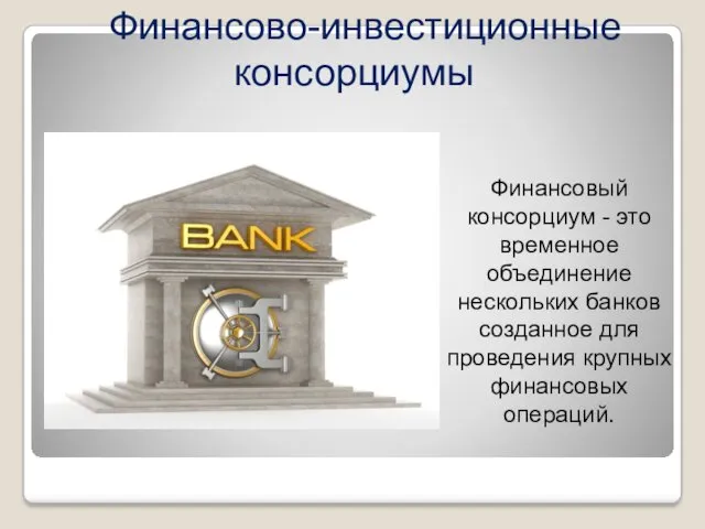 Финансово-инвестиционные консорциумы Финансовый консорциум - это временное объединение нескольких банков созданное для проведения крупных финансовых операций.