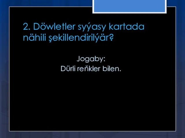 2. Döwletler syýasy kartada nähili şekillendirilýär? Jogaby: Dürli reňkler bilen.