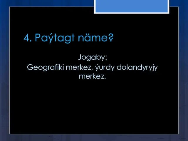 4. Paýtagt näme? Jogaby: Geografiki merkez, ýurdy dolandyryjy merkez.