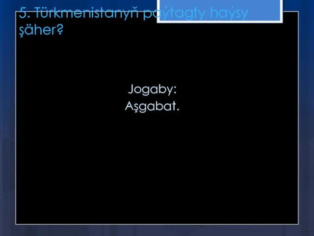 5. Türkmenistanyň paýtagty haýsy şäher? Jogaby: Aşgabat.