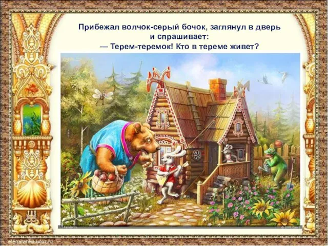 Прибежал волчок-серый бочок, заглянул в дверь и спрашивает: — Терем-теремок! Кто в тереме живет?