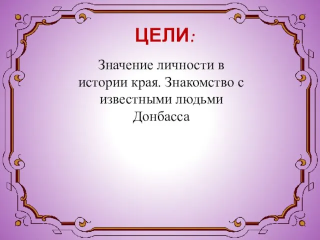 ЦЕЛИ: Значение личности в истории края. Знакомство с известными людьми Донбасса