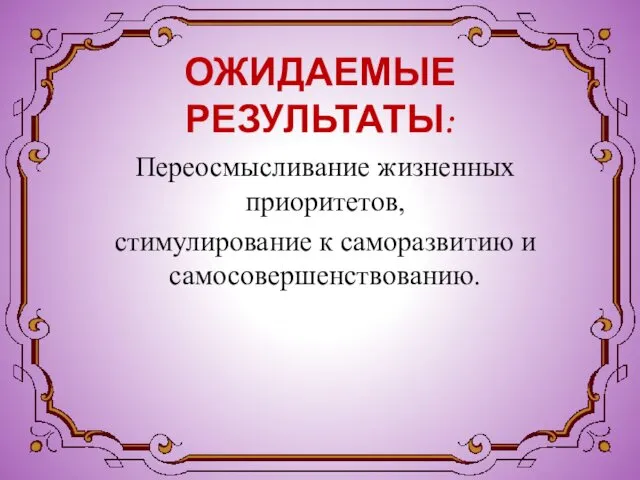 ОЖИДАЕМЫЕ РЕЗУЛЬТАТЫ: Переосмысливание жизненных приоритетов, стимулирование к саморазвитию и самосовершенствованию.