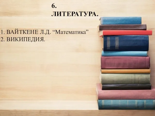 6. ЛИТЕРАТУРА. 4.1. ВАЙТКЕНЕ Л.Д. “Математика” 4.2. ВИКИПЕДИЯ.