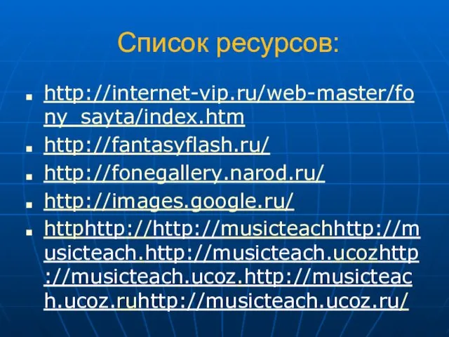 Список ресурсов: http://internet-vip.ru/web-master/fony_sayta/index.htm http://fantasyflash.ru/ http://fonegallery.narod.ru/ http://images.google.ru/ httphttp://http://musicteachhttp://musicteach.http://musicteach.ucozhttp://musicteach.ucoz.http://musicteach.ucoz.ruhttp://musicteach.ucoz.ru/