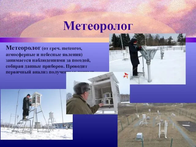 Метеоролог Метеоролог (от греч. meteoros, атмосферные и небесные явления) занимается наблюдениями за погодой,