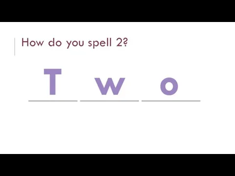 How do you spell 2? __________ ____________ ____________ T w o