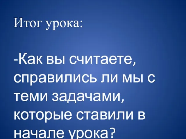 Итог урока: -Как вы считаете, справились ли мы с теми задачами, которые ставили в начале урока?