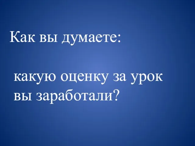 Как вы думаете: какую оценку за урок вы заработали?