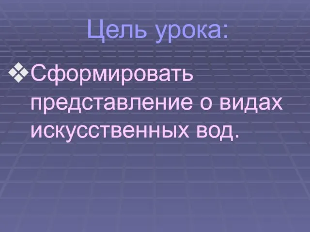 Цель урока: Сформировать представление о видах искусственных вод.