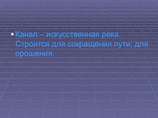 Канал – искусственная река. Строится для сокращения пути; для орошения.