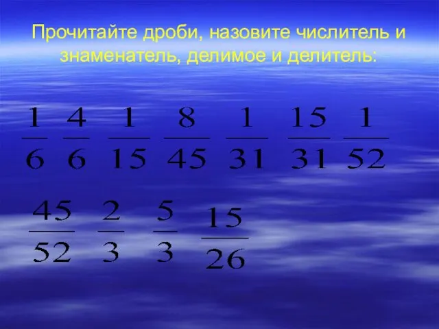 Прочитайте дроби, назовите числитель и знаменатель, делимое и делитель: