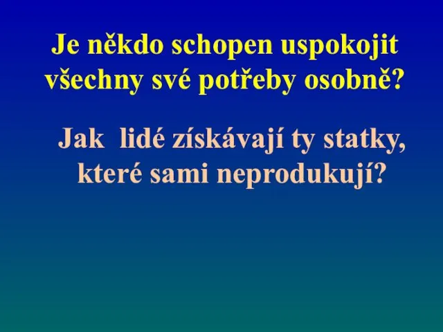 Je někdo schopen uspokojit všechny své potřeby osobně? Jak lidé získávají ty statky, které sami neprodukují?