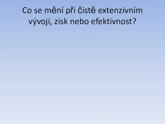 Co se mění při čistě extenzivním vývoji, zisk nebo efektivnost?