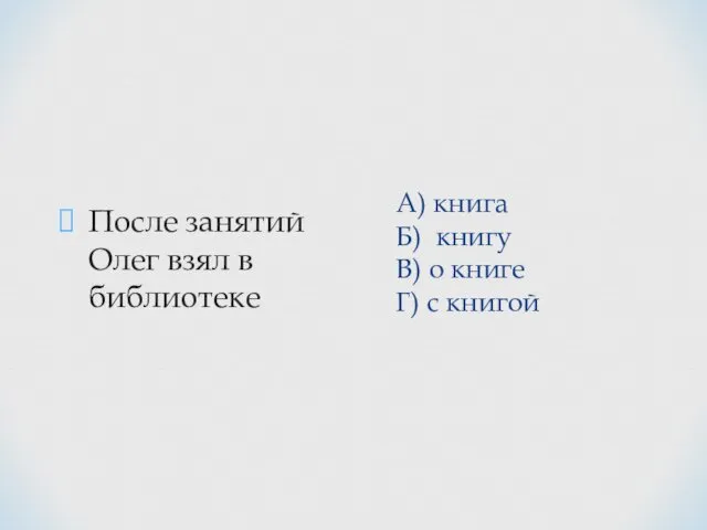 А) книга Б) книгу В) о книге Г) с книгой После занятий Олег взял в библиотеке