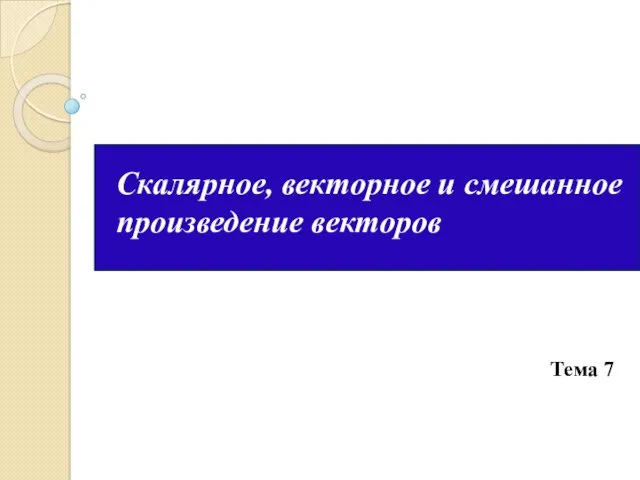 Скалярное, векторное и смешанное произведение векторов Тема 7