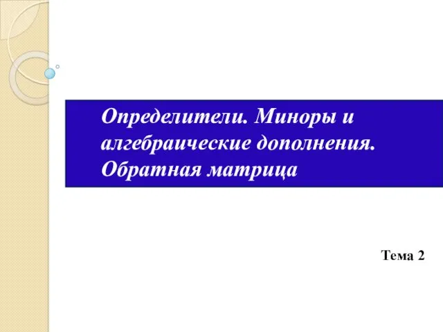 Определители. Миноры и алгебраические дополнения. Обратная матрица Тема 2