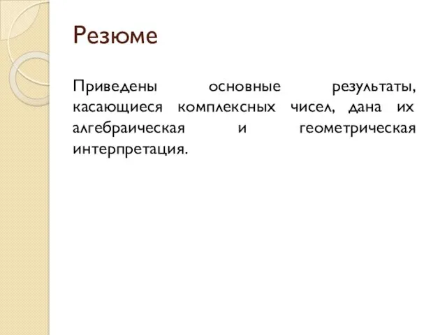 Резюме Приведены основные результаты, касающиеся комплексных чисел, дана их алгебраическая и геометрическая интерпретация.