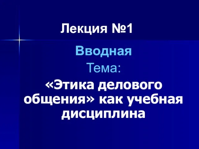 Лекция №1 Вводная Тема: «Этика делового общения» как учебная дисциплина