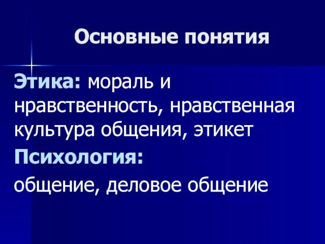 Основные понятия Этика: мораль и нравственность, нравственная культура общения, этикет Психология: общение, деловое общение