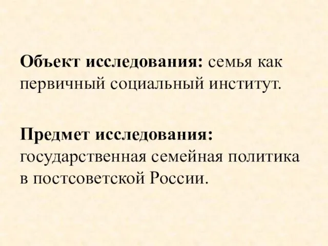 Объект исследования: семья как первичный социальный институт. Предмет исследования: государственная семейная политика в постсоветской России.