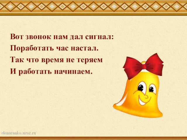 Вот звонок нам дал сигнал: Поработать час настал. Так что время не теряем И работать начинаем.