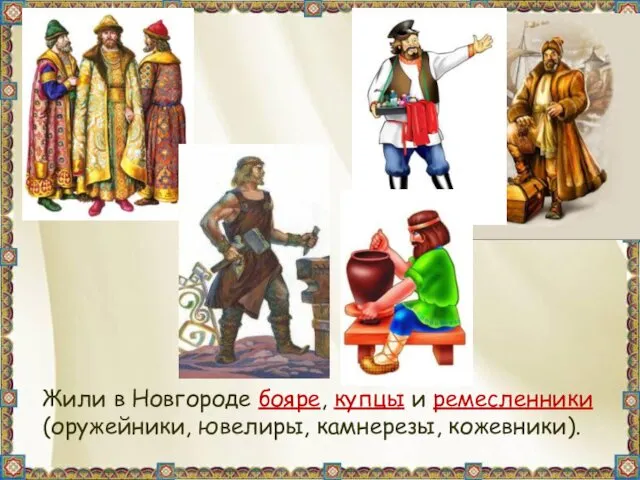 Жили в Новгороде бояре, купцы и ремесленники (оружейники, ювелиры, камнерезы, кожевники).