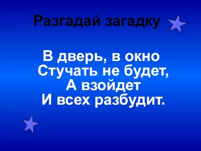 В дверь, в окно Стучать не будет, А взойдет И всех разбудит. Разгадай загадку