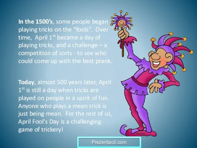 In the 1500’s, some people began playing tricks on the “fools”. Over time,
