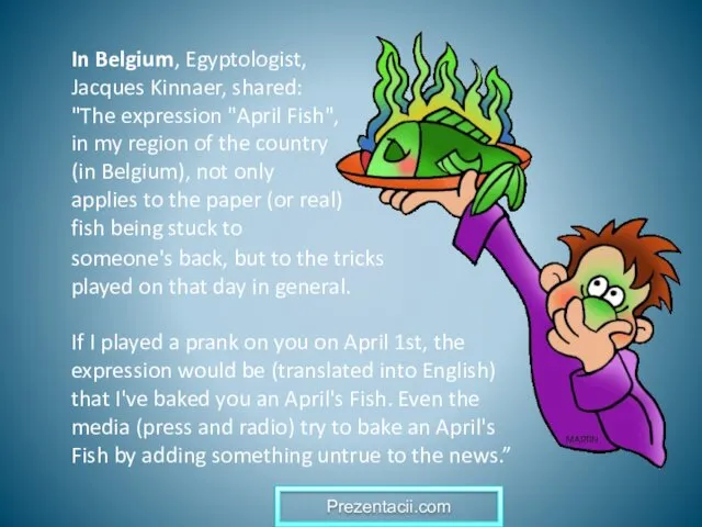 In Belgium, Egyptologist, Jacques Kinnaer, shared: "The expression "April Fish", in my region