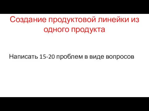 Создание продуктовой линейки из одного продукта Написать 15-20 проблем в виде вопросов