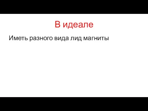 В идеале Иметь разного вида лид магниты