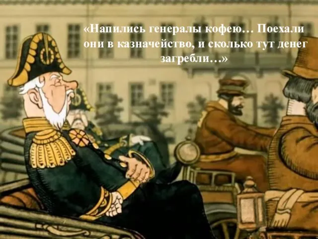 «Напились генералы кофею… Поехали они в казначейство, и сколько тут денег загребли…»