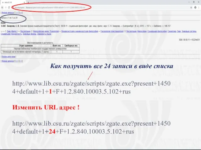 http://www.lib.csu.ru/zgate/scripts/zgate.exe?present+14504+default+1+1+F+1.2.840.10003.5.102+rus Изменить URL адрес ! http://www.lib.csu.ru/zgate/scripts/zgate.exe?present+14504+default+1+24+F+1.2.840.10003.5.102+rus Как получить все 24 записи в виде списка
